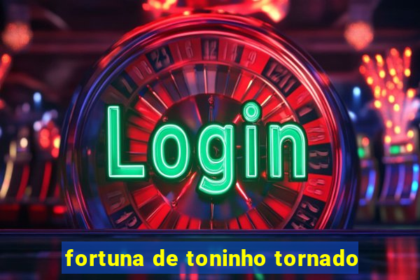 fortuna de toninho tornado